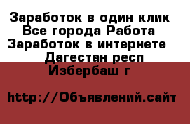 Заработок в один клик - Все города Работа » Заработок в интернете   . Дагестан респ.,Избербаш г.